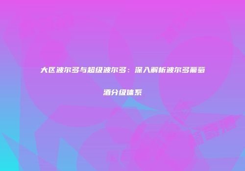 大区波尔多与超级波尔多：深入解析波尔多葡萄酒分级体系