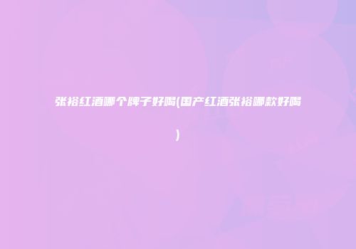 张裕红酒哪个牌子好喝(国产红酒张裕哪款好喝)