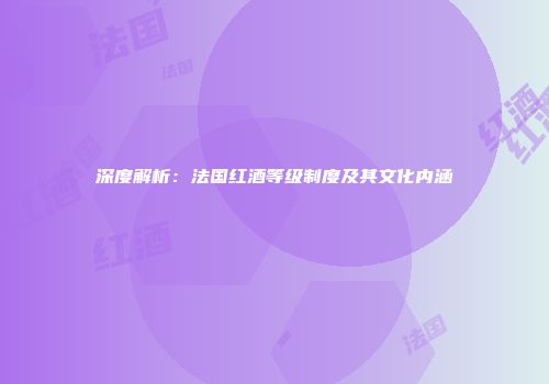 深度解析：法国红酒等级制度及其文化内涵