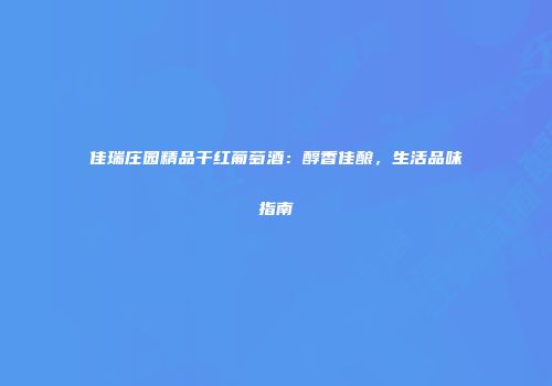佳瑞庄园精品干红葡萄酒：醇香佳酿，生活品味指南