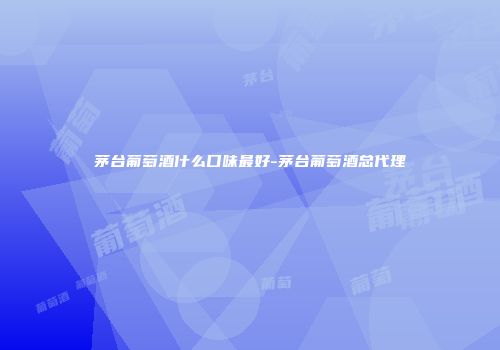 茅台葡萄酒什么口味最好-茅台葡萄酒总代理