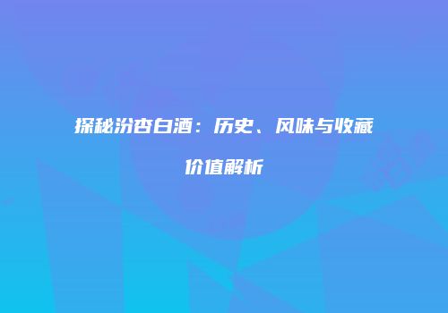 探秘汾杏白酒：历史、风味与收藏价值解析