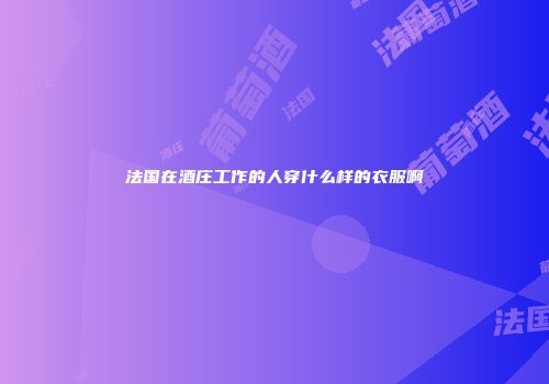 法国在酒庄工作的人穿什么样的衣服啊
