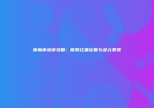 弥勒市旅游攻略：探索红酒庄园与多元景观