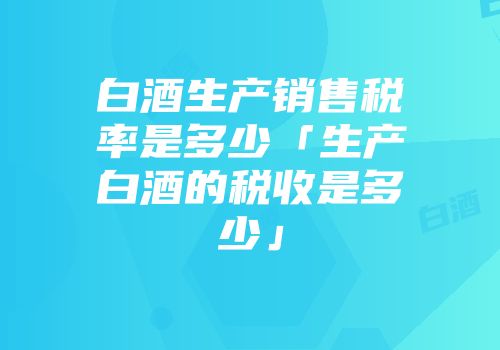 白酒生产销售税率是多少「生产白酒的税收是多少」