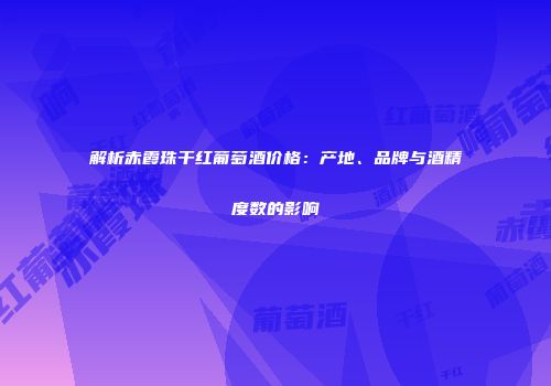 解析赤霞珠干红葡萄酒价格：产地、品牌与酒精度数的影响