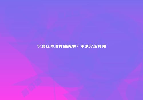 宁夏红有没有保质期？专家介绍真相