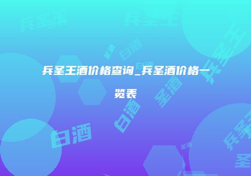 兵圣王酒价格查询_兵圣酒价格一览表