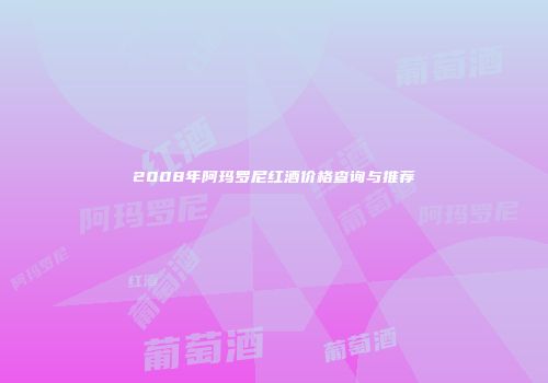 2008年阿玛罗尼红酒价格查询与推荐