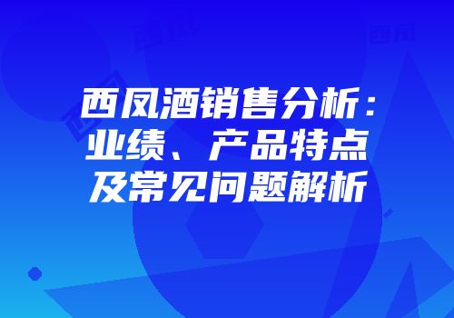 西凤酒销售分析：业绩、产品特点及常见问题解析