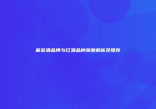 葡萄酒品牌与红酒品种深度解析及推荐