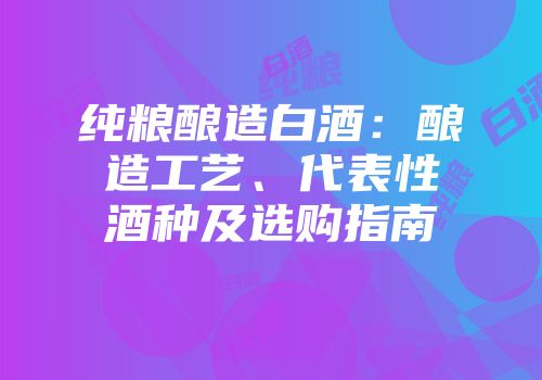 纯粮酿造白酒：酿造工艺、代表性酒种及选购指南