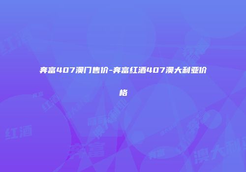奔富407澳门售价-奔富红酒407澳大利亚价格