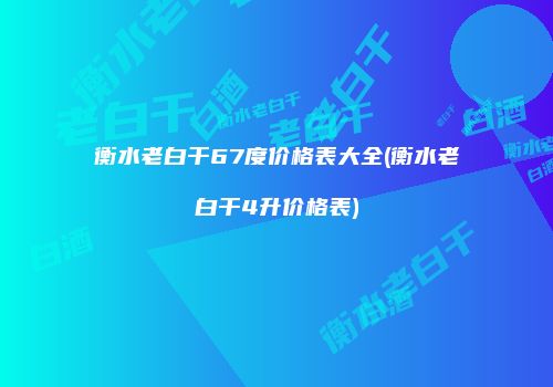衡水老白干67度价格表大全(衡水老白干4升价格表)