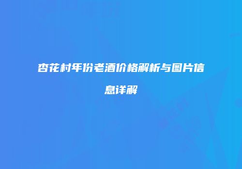 杏花村年份老酒价格解析与图片信息详解