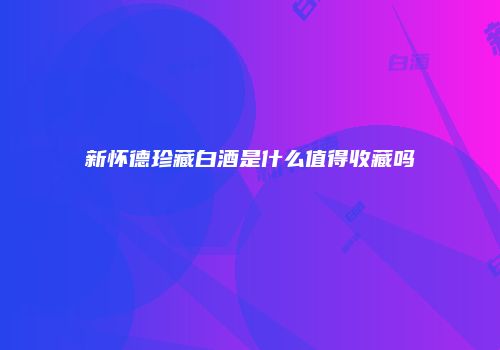 新怀德珍藏白酒是什么值得收藏吗