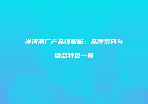 洋河酒厂产品线解析：品牌系列与酒品特色一览