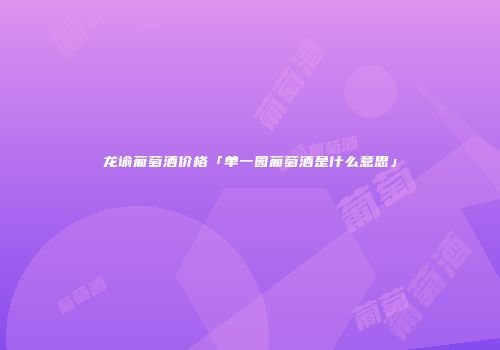 龙谕葡萄酒价格「单一园葡萄酒是什么意思」