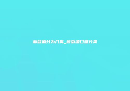 葡萄酒分为几类_葡萄酒口感分类