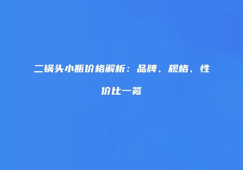 二锅头小瓶价格解析：品牌、规格、性价比一览