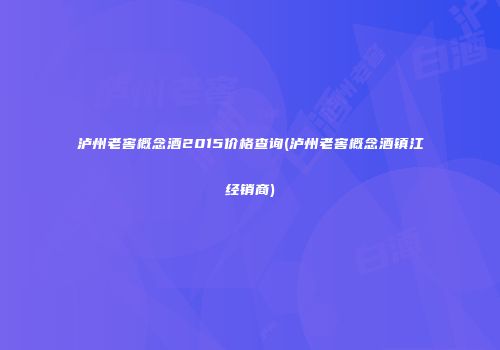 泸州老窖概念酒2015价格查询(泸州老窖概念酒镇江经销商)