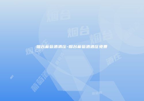 烟台葡萄酒酒庄-烟台葡萄酒酒庄免费