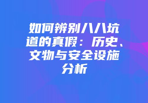 如何辨别八八坑道的真假：历史、文物与安全设施分析