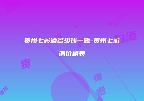 贵州七彩酒多少钱一瓶-贵州七彩酒价格表