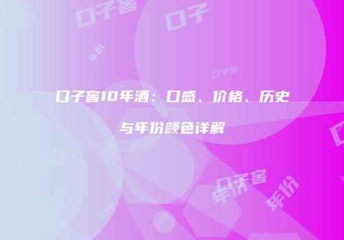 口子窖10年酒：口感、价格、历史与年份颜色详解