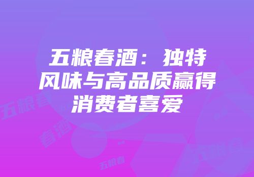 五粮春酒：独特风味与高品质赢得消费者喜爱