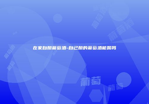 在家自酿葡萄酒-自己酿的葡萄酒能喝吗