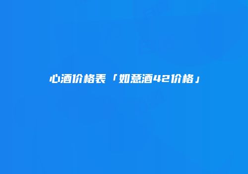 心酒价格表「如意酒42价格」