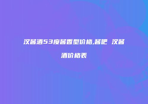 汉酱酒53度酱香型价格,酱吧 汉酱酒价格表