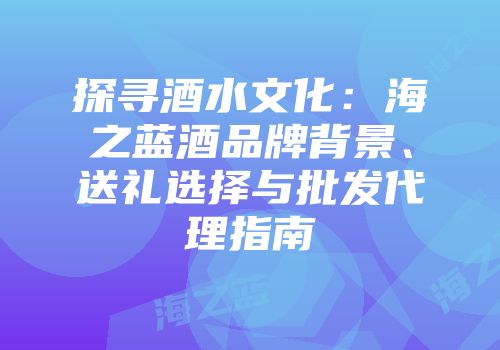 探寻酒水文化：海之蓝酒品牌背景、送礼选择与批发代理指南