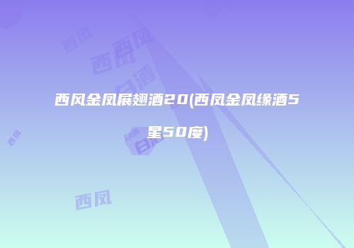 西风金凤展翅酒20(西凤金凤缘酒5星50度)