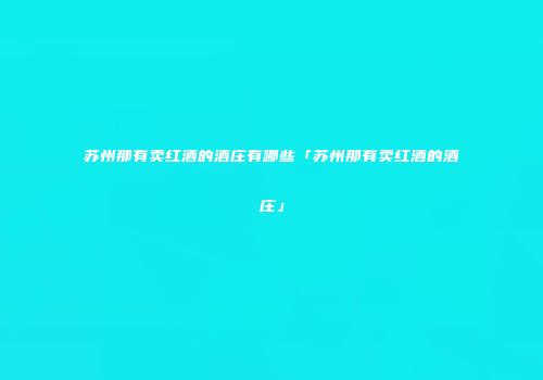 苏州那有卖红酒的酒庄有哪些「苏州那有卖红酒的酒庄」
