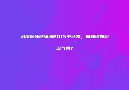 哈尔滨冰纯啤酒2015中话费，你知道如何参与吗？