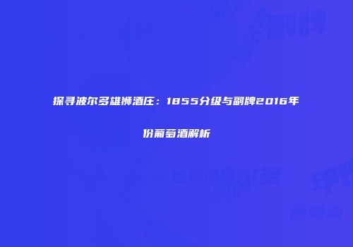 探寻波尔多雄狮酒庄：1855分级与副牌2016年份葡萄酒解析