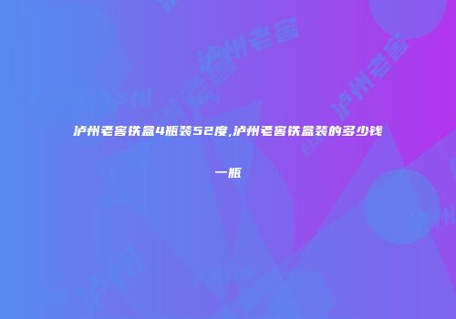 泸州老窖铁盒4瓶装52度,泸州老窖铁盒装的多少钱一瓶