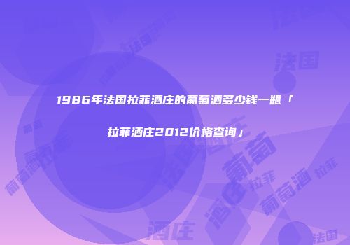 1986年法国拉菲酒庄的葡萄酒多少钱一瓶「拉菲酒庄2012价格查询」