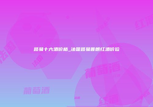 路易十六酒价格_法国路易普朗红酒价位