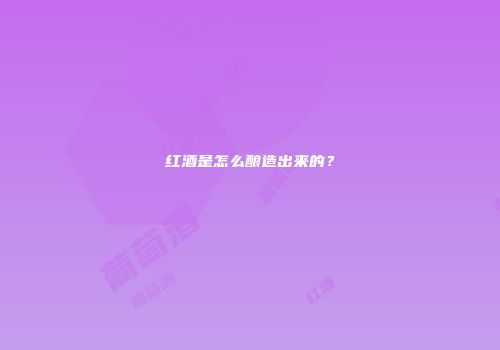 红酒是怎么酿造出来的？