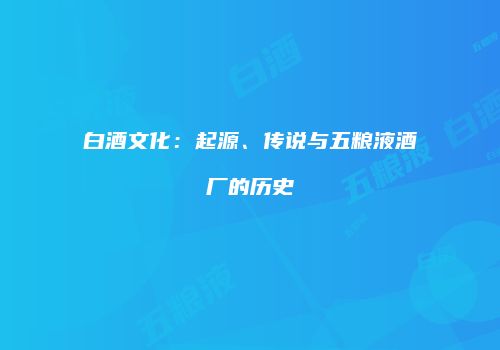 白酒文化：起源、传说与五粮液酒厂的历史