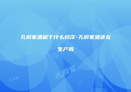 孔府家酒属于什么档次-孔府家酒还在生产吗