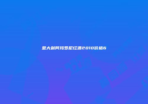 意大利阿玛罗尼红酒2010价格6