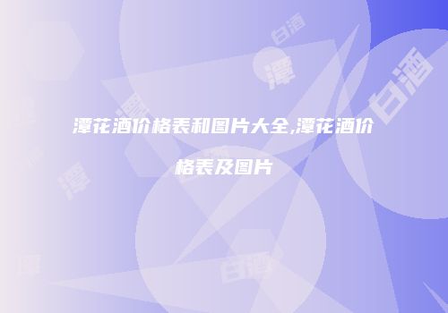 潭花酒价格表和图片大全,潭花酒价格表及图片