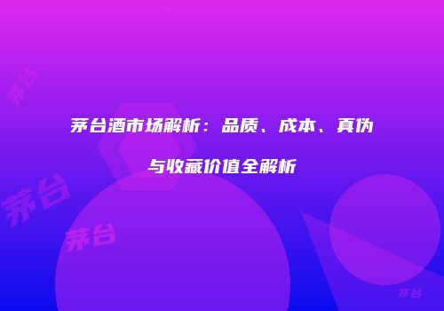 茅台酒市场解析：品质、成本、真伪与收藏价值全解析