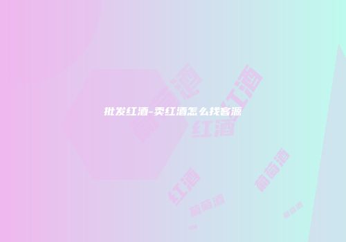 批发红酒-卖红酒怎么找客源
