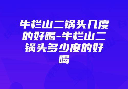 牛栏山二锅头几度的好喝-牛栏山二锅头多少度的好喝