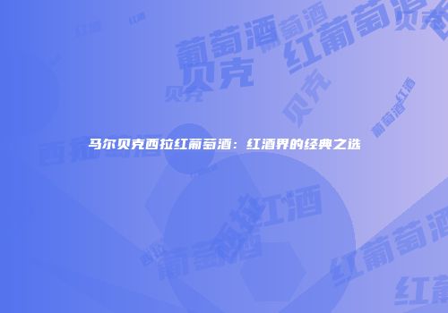 马尔贝克西拉红葡萄酒：红酒界的经典之选